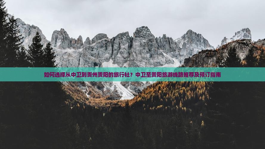 如何选择从中卫到贵州贵阳的旅行社？中卫至贵阳旅游线路推荐及预订指南