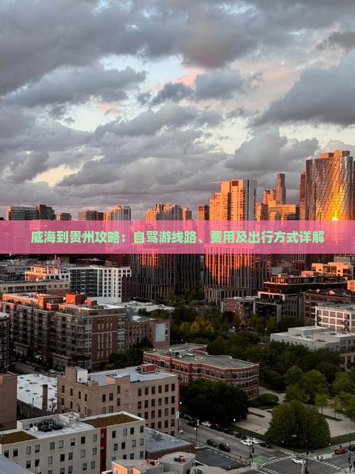 威海到贵州攻略：自驾游线路、费用及出行方式详解