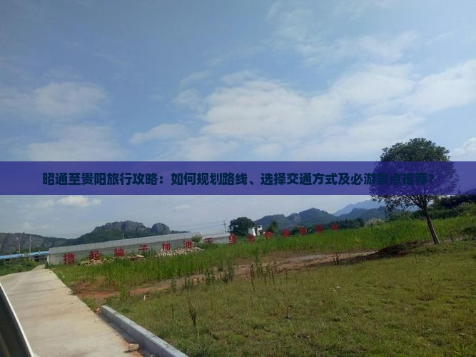 昭通至贵阳旅行攻略：如何规划路线、选择交通方式及必游景点推荐？