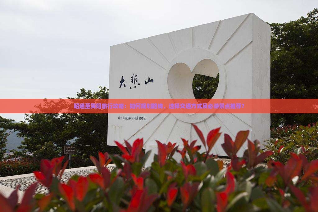 昭通至贵阳旅行攻略：如何规划路线、选择交通方式及必游景点推荐？