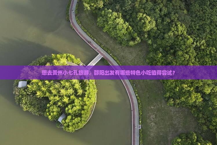 想去贵州小七孔旅游，邵阳出发有哪些特色小吃值得尝试？