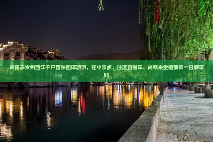 贵阳去贵州西江千户苗寨团体旅游，途中景点、往返直通车、高铁乘坐指南及一日游攻略