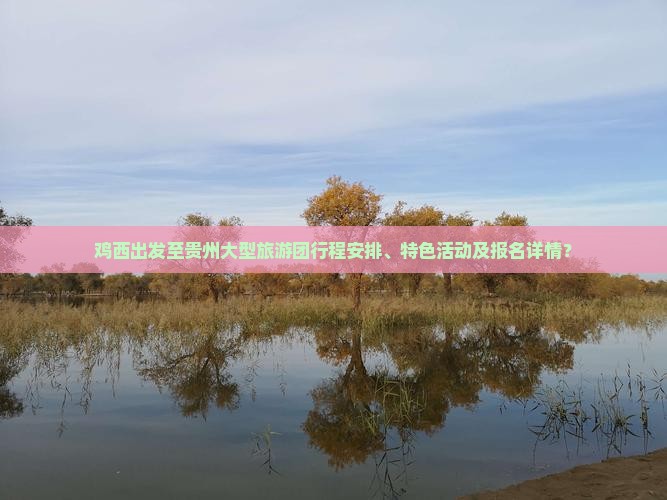 鸡西出发至贵州大型旅游团行程安排、特色活动及报名详情？