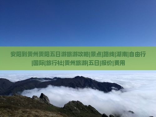 安阳到贵州贵阳五日游旅游攻略|景点|路线|湖南|自由行|国际|旅行社|贵州旅游|五日|报价|费用