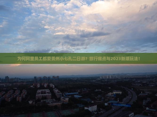 为何阿里员工都爱贵州小七孔二日游？旅行痛点与2023新潮玩法！