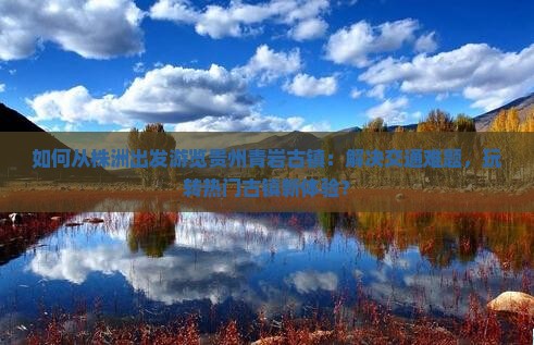 如何从株洲出发游览贵州青岩古镇：解决交通难题，玩转热门古镇新体验？