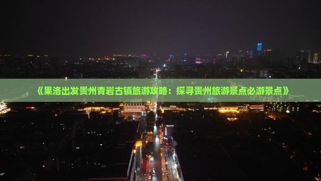 《果洛出发贵州青岩古镇旅游攻略：探寻贵州旅游景点必游景点》