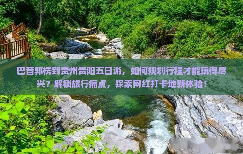 巴音郭楞到贵州贵阳五日游，如何规划行程才能玩得尽兴？解锁旅行痛点，探索网红打卡地新体验！