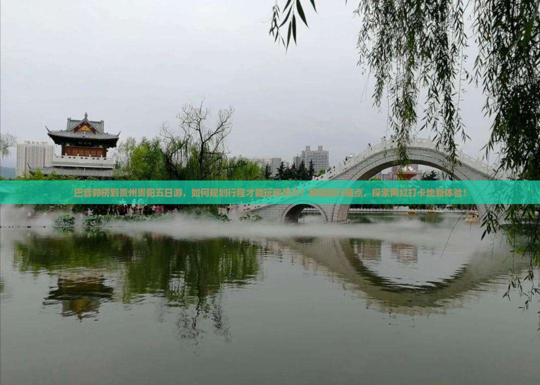 巴音郭楞到贵州贵阳五日游，如何规划行程才能玩得尽兴？解锁旅行痛点，探索网红打卡地新体验！