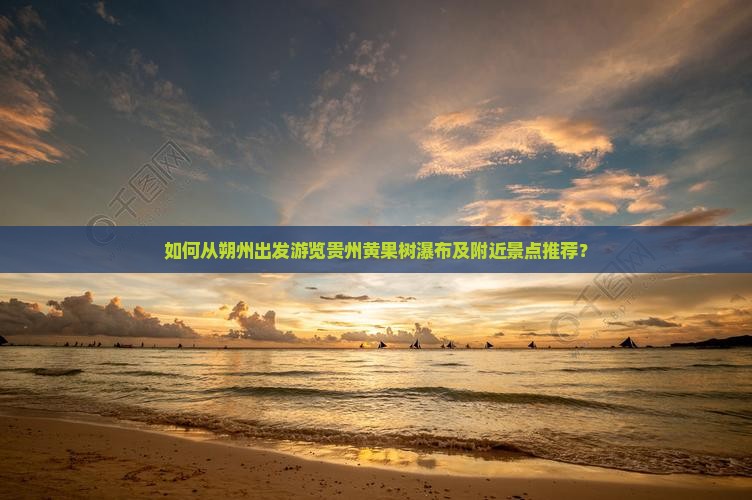 如何从朔州出发游览贵州黄果树瀑布及附近景点推荐？