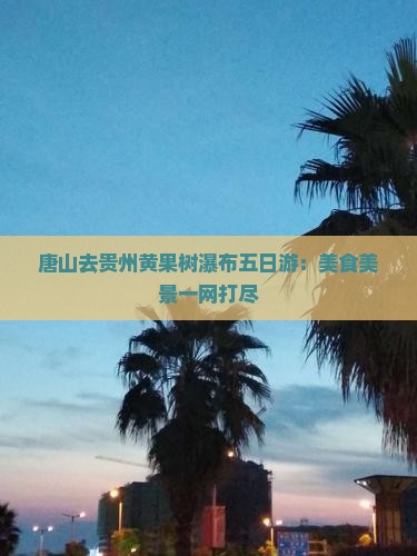 唐山去贵州黄果树瀑布五日游：美食美景一网打尽