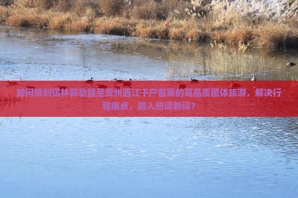 如何策划锡林郭勒盟至贵州西江千户苗寨的高品质团体旅游，解决行程痛点，融入热词新词？