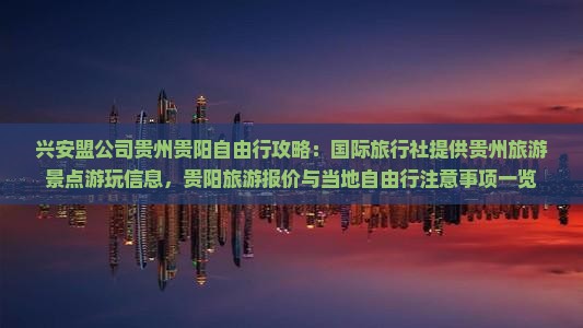 兴安盟公司贵州贵阳自由行攻略：国际旅行社提供贵州旅游景点游玩信息，贵阳旅游报价与当地自由行注意事项一览
