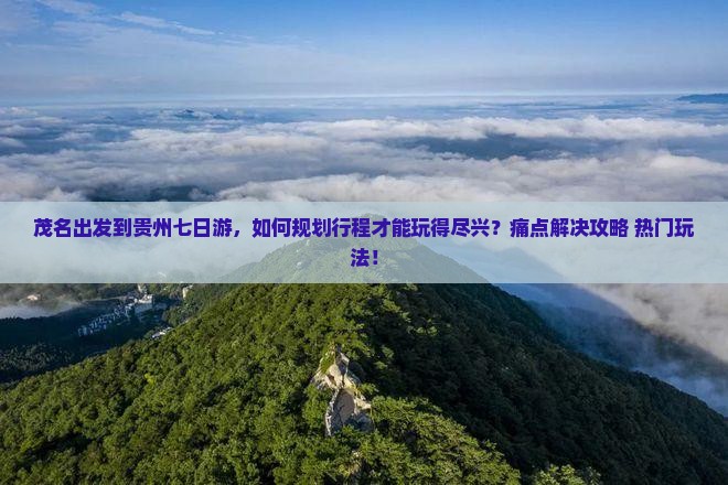 茂名出发到贵州七日游，如何规划行程才能玩得尽兴？痛点解决攻略+热门玩法！