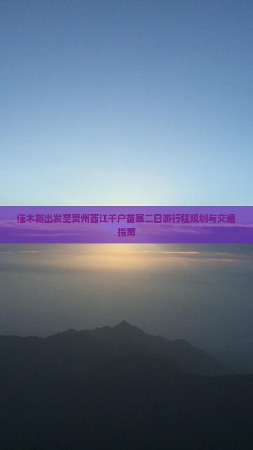 佳木斯出发至贵州西江千户苗寨二日游行程规划与交通指南