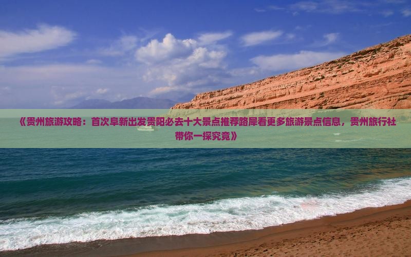 《贵州旅游攻略：首次阜新出发贵阳必去十大景点推荐路犀看更多旅游景点信息，贵州旅行社带你一探究竟》