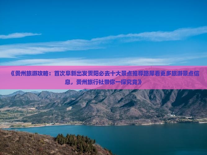 《贵州旅游攻略：首次阜新出发贵阳必去十大景点推荐路犀看更多旅游景点信息，贵州旅行社带你一探究竟》