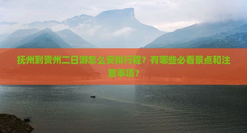 抚州到贵州二日游怎么安排行程？有哪些必看景点和注意事项？