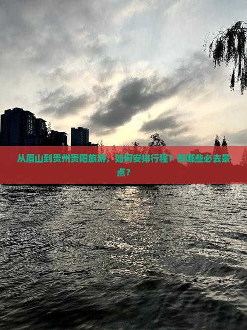 从眉山到贵州贵阳旅游，如何安排行程？有哪些必去景点？