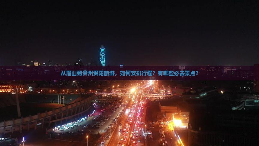 从眉山到贵州贵阳旅游，如何安排行程？有哪些必去景点？