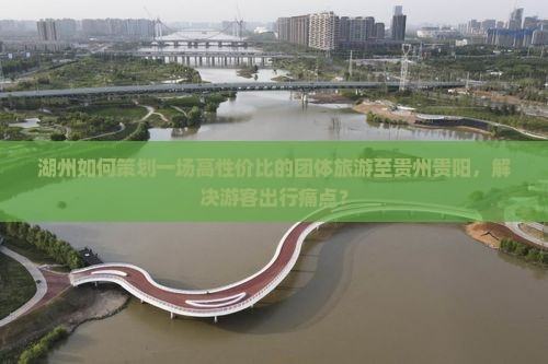 湖州如何策划一场高性价比的团体旅游至贵州贵阳，解决游客出行痛点？