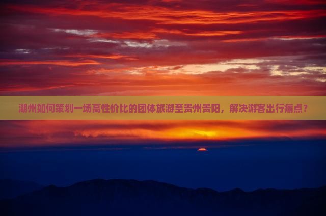 湖州如何策划一场高性价比的团体旅游至贵州贵阳，解决游客出行痛点？