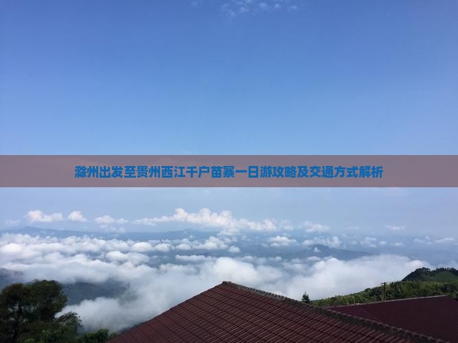 滁州出发至贵州西江千户苗寨一日游攻略及交通方式解析
