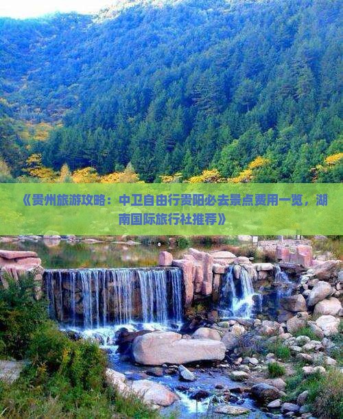《贵州旅游攻略：中卫自由行贵阳必去景点费用一览，湖南国际旅行社推荐》