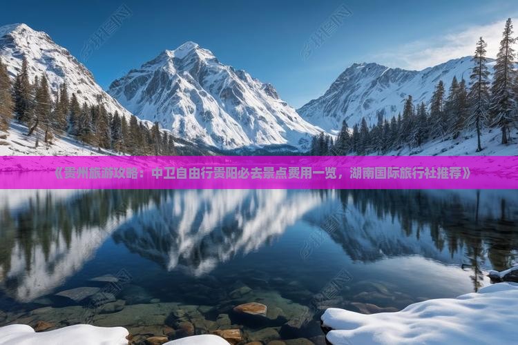 《贵州旅游攻略：中卫自由行贵阳必去景点费用一览，湖南国际旅行社推荐》