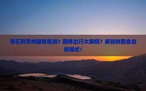 黄石到贵州团体旅游？团体出行太麻烦？解锁拼团自由新模式！