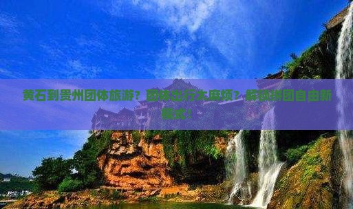 黄石到贵州团体旅游？团体出行太麻烦？解锁拼团自由新模式！