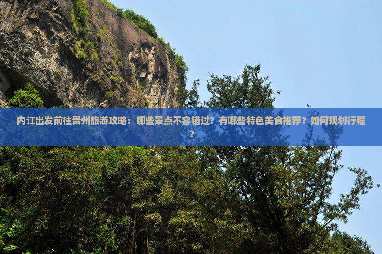 内江出发前往贵州旅游攻略：哪些景点不容错过？有哪些特色美食推荐？如何规划行程？
