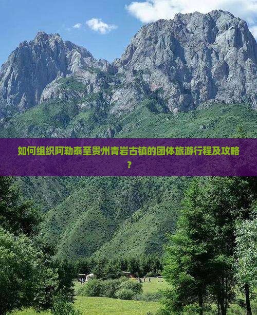 如何组织阿勒泰至贵州青岩古镇的团体旅游行程及攻略？