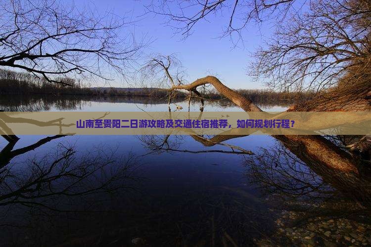 山南至贵阳二日游攻略及交通住宿推荐，如何规划行程？