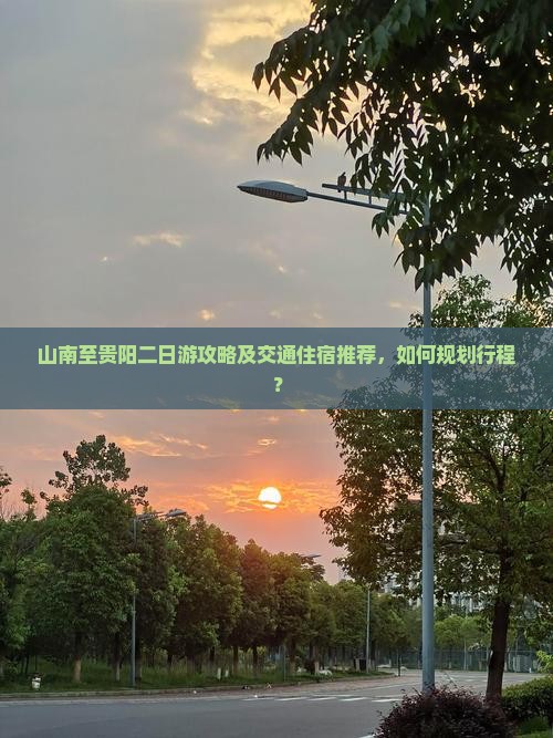 山南至贵阳二日游攻略及交通住宿推荐，如何规划行程？