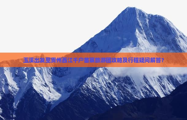 玉溪出发至贵州西江千户苗寨旅游团攻略及行程疑问解答？