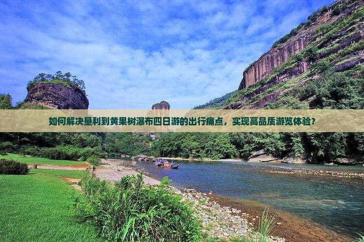 如何解决垦利到黄果树瀑布四日游的出行痛点，实现高品质游览体验？