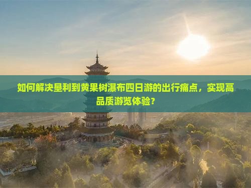 如何解决垦利到黄果树瀑布四日游的出行痛点，实现高品质游览体验？