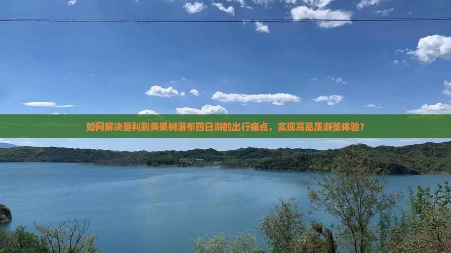 如何解决垦利到黄果树瀑布四日游的出行痛点，实现高品质游览体验？