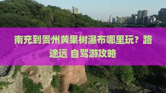 南充到贵州黄果树瀑布哪里玩？路途远+自驾游攻略