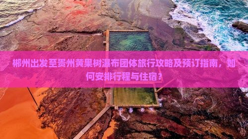 郴州出发至贵州黄果树瀑布团体旅行攻略及预订指南，如何安排行程与住宿？