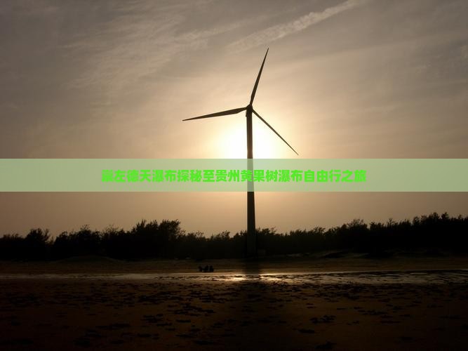 崇左德天瀑布探秘至贵州黄果树瀑布自由行之旅