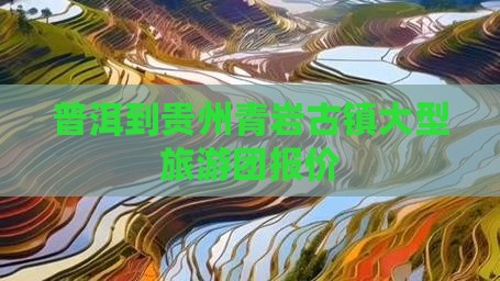 普洱到贵州青岩古镇大型旅游团报价