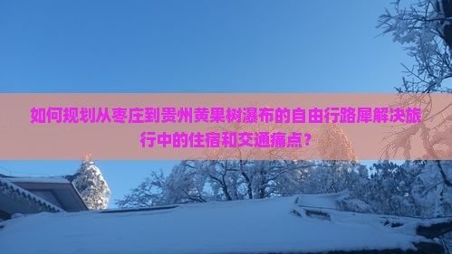 如何规划从枣庄到贵州黄果树瀑布的自由行路犀解决旅行中的住宿和交通痛点？