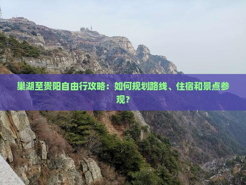 巢湖至贵阳自由行攻略：如何规划路线、住宿和景点参观？