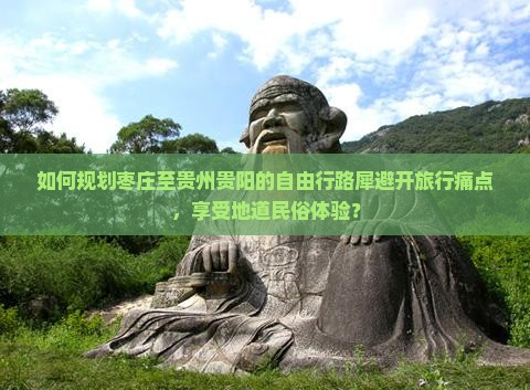 如何规划枣庄至贵州贵阳的自由行路犀避开旅行痛点，享受地道民俗体验？