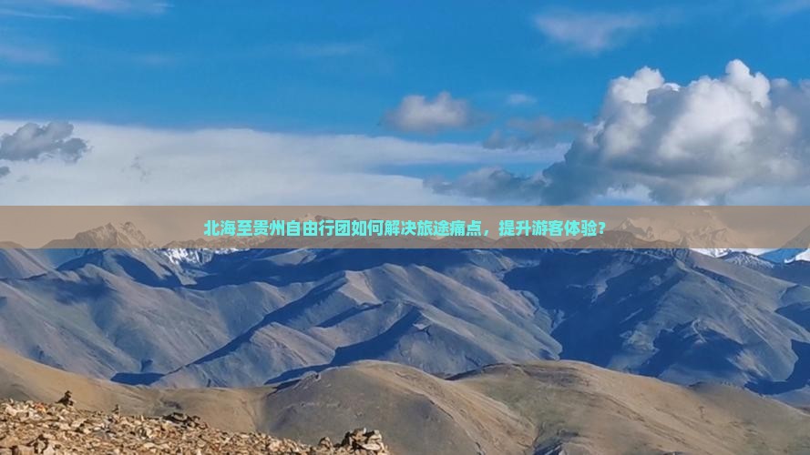 北海至贵州自由行团如何解决旅途痛点，提升游客体验？