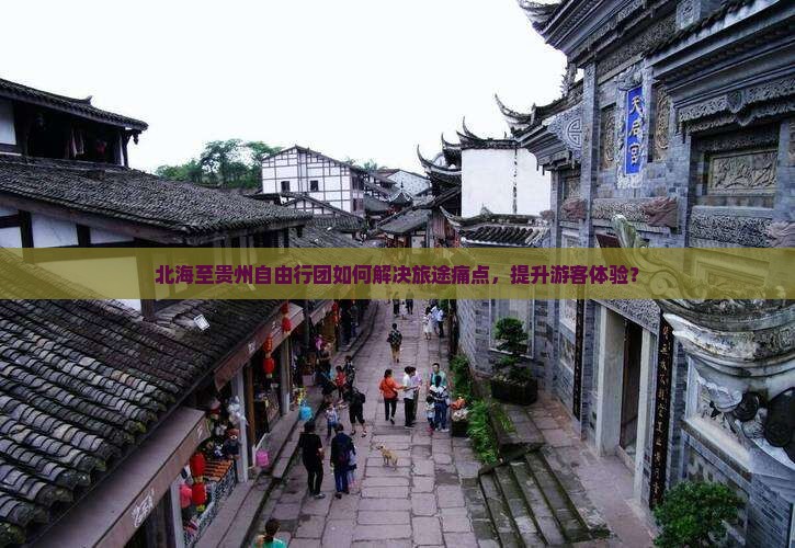 北海至贵州自由行团如何解决旅途痛点，提升游客体验？