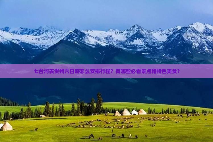 七台河去贵州六日游怎么安排行程？有哪些必看景点和特色美食？