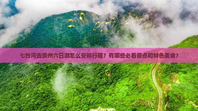 七台河去贵州六日游怎么安排行程？有哪些必看景点和特色美食？